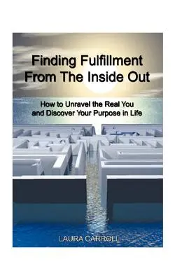 Găsirea împlinirii din interior spre exterior: Cum să descifrezi adevăratul tu și să-ți descoperi scopul în viață - Finding Fulfillment from the Inside Out: How to Unravel the Real You and Discover Your Purpose in Life