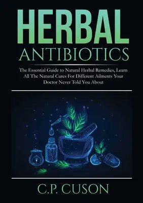 Antibiotice pe bază de plante: The Essential Guide to Natural Herbal Remedies, Learn All The Natural Cures For Different Ailments Your Doctor Never T - Herbal Antibiotics: The Essential Guide to Natural Herbal Remedies, Learn All The Natural Cures For Different Ailments Your Doctor Never T