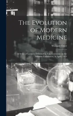 Evoluția medicinei moderne; o serie de prelegeri ținute la Universitatea Yale în cadrul Fundației Silliman, în aprilie 1913 - The Evolution of Modern Medicine; a Series of Lectures Delivered at Yale University on the Silliman Foundation, in April, 1913