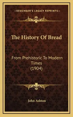 The History Of Bread: De la preistorie la timpurile moderne (1904) - The History Of Bread: From Prehistoric To Modern Times (1904)