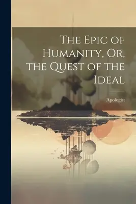 Epopeea umanității sau căutarea idealului (The Epic of Humanity, Or, the Quest of the Ideal) - The Epic of Humanity, Or, the Quest of the Ideal