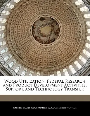 Utilizarea lemnului: Activități federale de cercetare și dezvoltare a produselor, sprijin și transfer tehnologic - Wood Utilization: Federal Research and Product Development Activities, Support, and Technology Transfer