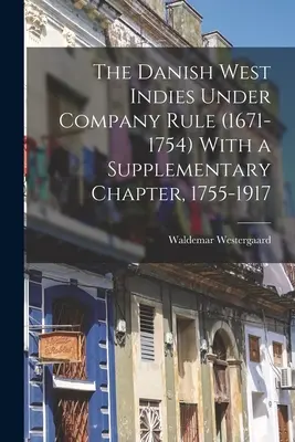 Indiile de Vest daneze sub conducerea companiei (1671-1754) cu un capitol suplimentar, 1755-1917 - The Danish West Indies Under Company Rule (1671-1754) With a Supplementary Chapter, 1755-1917