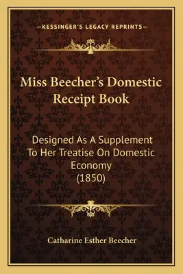Cartea de chitanțe domestice a domnișoarei Beecher: Concepută ca un supliment la tratatul ei despre economia domestică (1850) - Miss Beecher's Domestic Receipt Book: Designed as a Supplement to Her Treatise on Domestic Economy (1850)