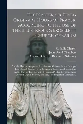 Psaltirea, sau, Șapte ore ordinare de rugăciune, în conformitate cu utilizarea ilustrei și excelentei Biserici din Sarum: și imnurile, antifoanele și Oris - The Psalter, or, Seven Ordinary Hours of Prayer, According to the Use of the Illustrious & Excellent Church of Sarum: and the Hymns, Antiphons, & Oris