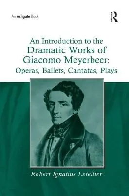 O introducere în opera dramatică a lui Giacomo Meyerbeer: Opere, balete, cantate, piese de teatru - An Introduction to the Dramatic Works of Giacomo Meyerbeer: Operas, Ballets, Cantatas, Plays