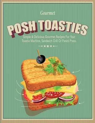 Posh Toasties: Rețete gourmet simple și delicioase pentru aparatul dvs. Toastie, grătarul pentru sandvișuri sau presa Panini - Posh Toasties: Simple & Delicious Gourmet Recipes For Your Toastie Machine, Sandwich Grill Or Panini Press