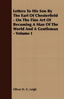 Scrisori către fiul său de către contele de Chesterfield - Despre arta fină de a deveni un om al lumii și un gentleman - Volumul I - Letters To His Son By The Earl Of Chesterfield - On The Fine Art Of Becoming A Man Of The World And A Gentleman - Volume I