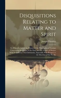 Disquisitions Relating to Matter and Spirit: La care se adaugă Istoria Doctrinei Filosofice cu privire la Originea Sufletului, și Na - Disquisitions Relating to Matter and Spirit: To Which Is Added the History of the Philosophical Doctrine Concerning the Origin of the Soul, and the Na