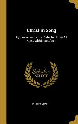 Hristos în cântec: Imnuri ale lui Immanuel, selectate din toate timpurile, cu note, Vol.I - Christ in Song: Hymns of Immanual, Selected From All Ages, With Notes, Vol.I