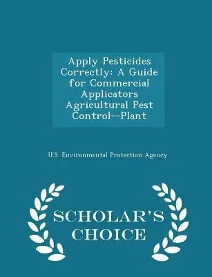 Aplicați corect pesticidele: A Guide for Commercial Applicators Agricultural Pest Control--Plant - Scholar's Choice Edition - Apply Pesticides Correctly: A Guide for Commercial Applicators Agricultural Pest Control--Plant - Scholar's Choice Edition