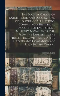 The Book of Orders of Knighthood and Decorations of Honour of all Nations, Comprising a Historical Account of Each Order, Military, Naval, and Civil,