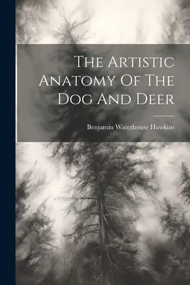 Anatomia artistică a câinelui și căprioarei - The Artistic Anatomy Of The Dog And Deer