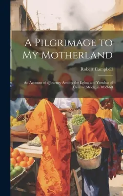 Un pelerinaj în țara mea natală: O relatare a unei călătorii printre Egbas și Yorubas din Africa Centrală, în 1859-60 - A Pilgrimage to My Motherland: An Account of a Journey Among the Egbas and Yorubas of Central Africa, in 1859-60