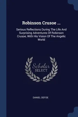 Robinson Crusoe ...: Reflecții serioase în timpul vieții și aventurilor surprinzătoare ale lui Robinson Crusoe, cu viziunea sa despre lumea angelică - Robinson Crusoe ...: Serious Reflections During The Life And Surprising Adventures Of Robinson Crusoe, With His Vision Of The Angelic World
