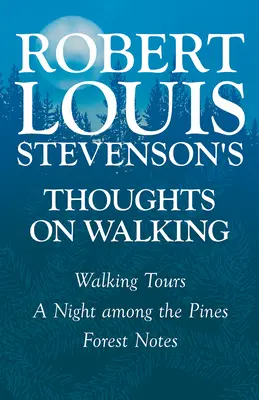 Gândurile lui Robert Louis Stevenson despre mersul pe jos - Tururi pe jos - O noapte printre pini - Însemnări din pădure - Robert Louis Stevenson's Thoughts on Walking - Walking Tours - A Night Among the Pines - Forest Notes