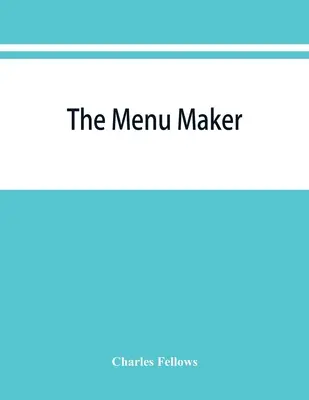 The menu maker; sugestii pentru selectarea și aranjarea meniurilor pentru hoteluri și restaurante, cu scopul de a se schimba de la o zi la alta pentru a oferi o v - The menu maker; suggestions for selecting and arranging menus for hotels and restaurants, with object of changing from day to day to give continuous v