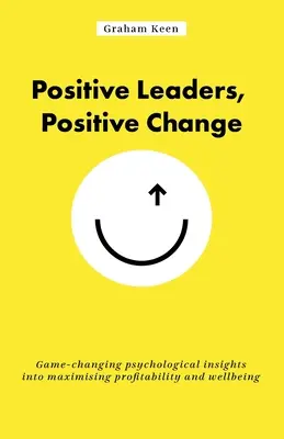 Lideri pozitivi, schimbare pozitivă: Perspective psihologice care schimbă regulile jocului pentru a maximiza profitabilitatea și bunăstarea - Positive Leaders, Positive Change: Game-Changing Psychological Insights Into Maximising Profitability and Wellbeing
