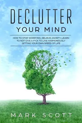Declutter Your Mind: Cum să nu te mai îngrijorezi, să ameliorezi anxietatea, să înveți să nu-ți mai pese pentru a trăi armonios, stabilindu-ți propria viteză de viață - Declutter Your Mind: How to Stop Worrying, Relieve Anxiety, Learn to Not Give a F*ck to Live Harmoniously, Setting Your Own Speed of Life