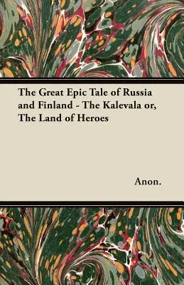 Marea poveste epică a Rusiei și Finlandei - Kalevala sau, Țara Eroilor - The Great Epic Tale of Russia and Finland - The Kalevala or, The Land of Heroes