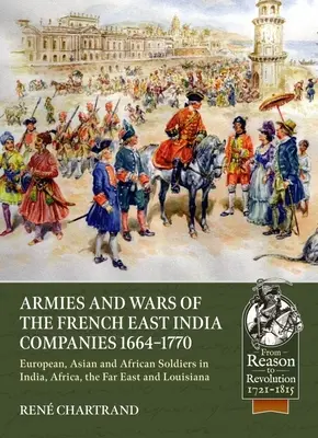 Armatele și războaiele companiilor franceze din Indiile de Est 1664-1770: Soldați europeni, asiatici și africani în India, Africa, Orientul Îndepărtat și Louisiana - Armies and Wars of the French East India Companies 1664-1770: European, Asian and African Soldiers in India, Africa, the Far East and Louisiana