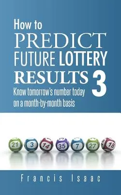 How to Predict Future Lottery Results Book 3: Know Tomorrow's Number Today on a Month-By-Month Basis