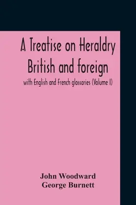 Un tratat de heraldică britanică și străină: cu glosare în engleză și franceză (Volumul I) - A Treatise On Heraldry British And Foreign: With English And French Glossaries (Volume I)