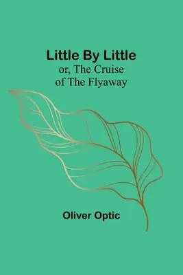 Little By Little; sau, The Cruise of the Flyaway - Little By Little; or, The Cruise of the Flyaway