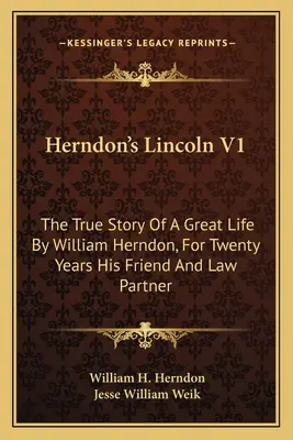 Herndon's Lincoln V1: Povestea adevărată a unei vieți mărețe de William Herndon, timp de douăzeci de ani prietenul și partenerul său de avocatură - Herndon's Lincoln V1: The True Story Of A Great Life By William Herndon, For Twenty Years His Friend And Law Partner