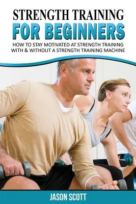 Antrenamentul de forță pentru începători: Un ghid de pornire pentru a obține în formă cu ușurință acum! - Strength Training for Beginners: A Start Up Guide to Getting in Shape Easily Now!