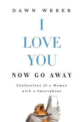 I Love You. Now Go Away: Confesiunile unei femei cu un smartphone - I Love You. Now Go Away: Confessions of a Woman with a Smartphone