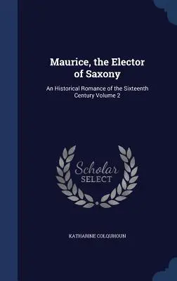 Maurice, Elector de Saxonia: Un roman istoric din secolul al XVI-lea Volumul 2 - Maurice, the Elector of Saxony: An Historical Romance of the Sixteenth Century Volume 2