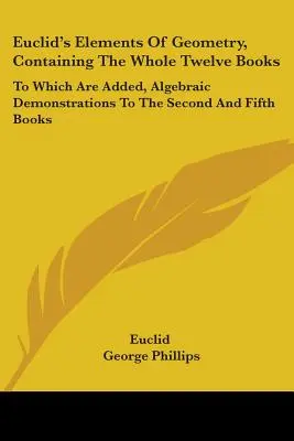 Elementele de geometrie ale lui Euclid, conținând toate cele douăsprezece cărți: La care se adaugă demonstrații algebrice pentru cărțile a doua și a cincea - Euclid's Elements Of Geometry, Containing The Whole Twelve Books: To Which Are Added, Algebraic Demonstrations To The Second And Fifth Books