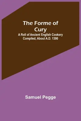 The Forme of Cury: O carte de bucate englezești vechi, compilată în jurul anului 1390 d.Hr. - The Forme of Cury: A Roll of Ancient English Cookery Compiled, about A.D. 1390