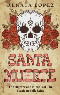 Santa Muerte: Istoria și ritualurile sfântului popular mexican - Santa Muerte: The History and Rituals of the Mexican Folk Saint