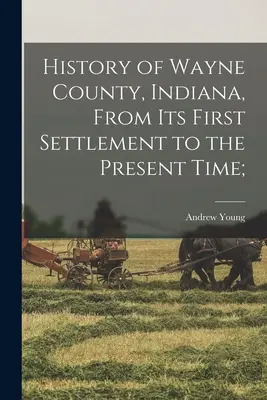 History of Wayne County, Indiana, From its First Settlement to the Present Time (Istoria comitatului Wayne, Indiana, de la prima sa colonizare până în prezent); - History of Wayne County, Indiana, From its First Settlement to the Present Time;