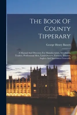 The Book of County Tipperary: A Manual And Directory For Manufacturers, Merchants, Traders, Professional Men, Land-owners, Farmers, Tourists, Angler - The Book Of County Tipperary: A Manual And Directory For Manufacturers, Merchants, Traders, Professional Men, Land-owners, Farmers, Tourists, Angler