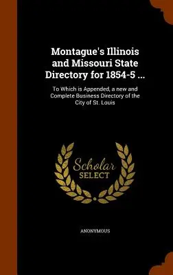Montague's Illinois and Missouri State Directory for 1854-5 ...: La care este anexat un nou și complet director comercial al orașului St. - Montague's Illinois and Missouri State Directory for 1854-5 ...: To Which is Appended, a new and Complete Business Directory of the City of St. Louis