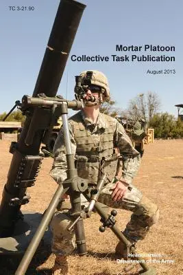 Mortar Platoon Collective Task Publication: Circulara oficială de instruire a armatei SUA Tc 3-21.90 (august 2013) - Mortar Platoon Collective Task Publication: The Official U.S. Army Training Circular Tc 3-21.90 (August 2013)