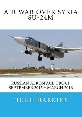 Războiul aerian deasupra Siriei - Su-24M: Grupul aerospațial rus septembrie 2015 - martie 2016 - Air War over Syria - Su-24M: Russian Aerospace Group September 2015 - March 2016