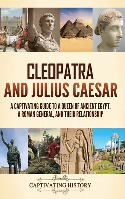 Cleopatra și Iulius Cezar: Un ghid captivant despre o regină a Egiptului Antic, un general roman și relația lor - Cleopatra and Julius Caesar: A Captivating Guide to a Queen of Ancient Egypt, a Roman General, and Their Relationship