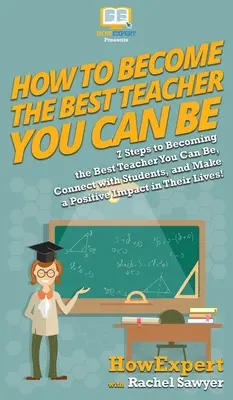 Cum să devii cel mai bun profesor pe care îl poți fi: 7 pași pentru a deveni cel mai bun profesor pe care îl poți fi, a te conecta cu elevii și a avea un impact pozitiv asupra lor - How To Become The Best Teacher You Can Be: 7 Steps to Becoming the Best Teacher You Can Be, Connect with Students, and Make a Positive Impact in Their