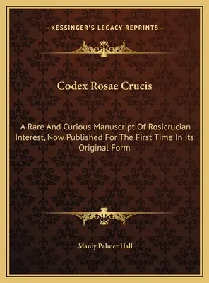Codex Rosae Crucis: Un manuscris rar și curios de interes rosicrucian, publicat acum pentru prima dată în forma sa originală - Codex Rosae Crucis: A Rare And Curious Manuscript Of Rosicrucian Interest, Now Published For The First Time In Its Original Form