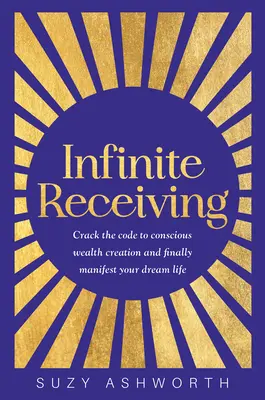 Primirea infinită: Sparge codul creării conștiente a bogăției și manifestă-ți în sfârșit viața visată - Infinite Receiving: Crack the Code to Conscious Wealth Creation and Finally Manifest Your Dream Life