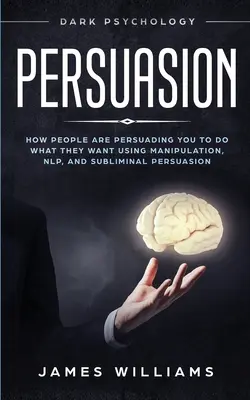Persuasiune: Psihologia întunecată - Cum te influențează oamenii să faci ce vor ei folosind manipularea, NLP și persuasiunea subliminală - Persuasion: Dark Psychology - How People are Influencing You to do What They Want Using Manipulation, NLP, and Subliminal Persuasi