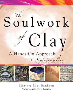 Soulwork of Clay: O abordare hands-on a spiritualității - Soulwork of Clay: A Hands-On Approach to Spirituality