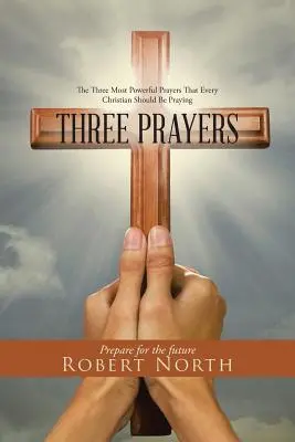 Trei Rugăciuni: Cele mai puternice trei rugăciuni pe care fiecare creștin ar trebui să le rostească - Three Prayers: The Three Most Powerful Prayers That Every Christian Should Be Praying
