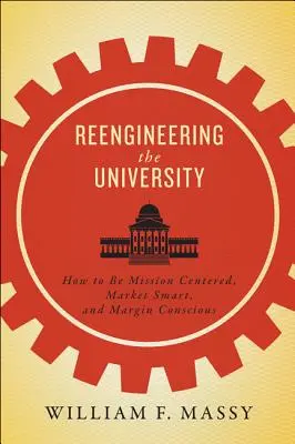 Reengineering the University: Cum să fii centrat pe misiune, inteligent pe piață și conștient de marjă - Reengineering the University: How to Be Mission Centered, Market Smart, and Margin Conscious