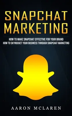 Snapchat Marketing: Cum să faceți Snapchat eficient pentru marca dvs. (Cum să vă creșteți afacerea prin Snapchat Marketing) - Snapchat Marketing: How to Make Snapchat Effective for Your Brand (How to Skyrocket Your Business Through Snapchat Marketing)