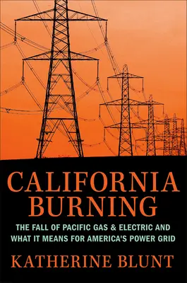 California Burning: The Fall of Pacific Gas and Electric - and What It Means for America's Power Grid - California Burning: The Fall of Pacific Gas and Electric--And What It Means for America's Power Grid